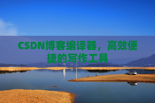 CSDN博客编译器,高效便捷的写作工具
